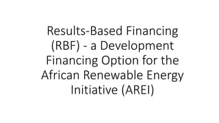 Results-Based Financing
(RBF) - a Development
Financing Option for the
African Renewable Energy
Initiative (AREI)
 
