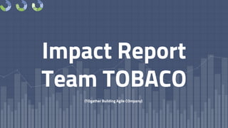 Impact Report
Team TOBACO
(TOgather Building Agile COmpany)
 