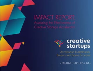 Accelerating Entrepreneurs,
Building the Creative Economy
CREATIVESTARTUPS.ORG
IMPACT REPORT:
Assessing the Effectiveness of
Creative Startups Accelerator
 