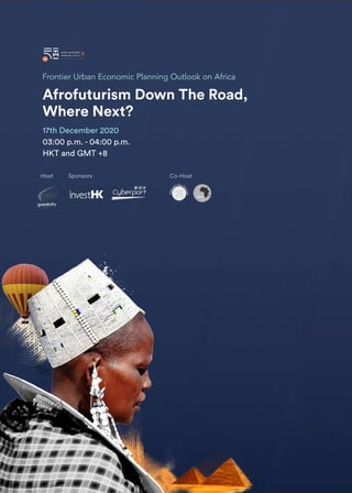 IMPACT REPORT FUTURE CITY SUMMIT 2020 106
Frontier Urban Economic Planning Outlook on Africa
Afrofuturism Down The Road,
Where Next?
17th December 2020
03:00 p.m. - 04:00 p.m.
HKT and GMT +8
Co-Host
Sponsors
Host
 