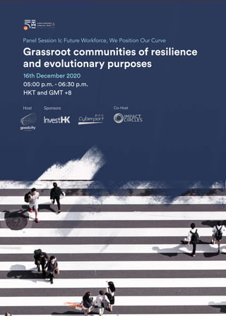 IMPACT REPORT FUTURE CITY SUMMIT 2020 98
Panel Session Ic Future Workforce, We Position Our Curve
16th December 2020
05:00 p.m. - 06:30 p.m.
HKT and GMT +8
Grassroot communities of resilience
and evolutionary purposes
Sponsors
Host Co-Host
 