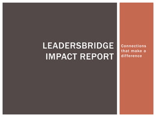 Connections
that make a
difference
LEADERSBRIDGE
IMPACT REPORT
 