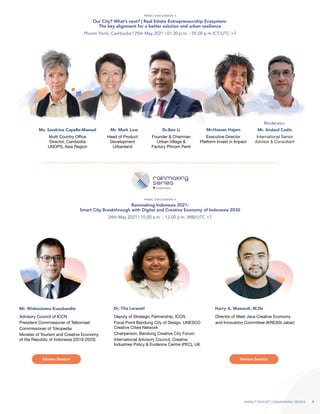 IMPACT REPORT | RAINMAKING SERIES 6
Our City? What’s next? | Real Estate Entrepreneurship Ecosystem:
The key alignment for a better solution and urban resilience
Phnom Penh, Cambodia | 25th May 2021 | 01.30 p.m. - 05.00 p.m ICT/UTC +7
PANEL DISCUSSION II
Ms. Sandrine Capelle-Manuel Mr. Mark Low Dr.Ben Li Mr.Hassan Hajam Mr. Andeol Cadin
Multi Country Office
Director, Cambodia
UNOPS, Asia Region
Head of Product
Development
Urbanland
Founder & Chairman
Urban Village &
Factory Phnom Penh
Executive Director
Platform Invest in Impact
International Senior
Advisor & Consultant
Mr. Wishnutama Kusubandio Dr. Tita Larasati Harry A. Mawardi, M.Ds
Advisory Council of ICCN
President Commissioner of Telkomsel
Commissioner of Tokopedia
Minister of Tourism and Creative Economy
of the Republic of Indonesia (2019-2020)
Deputy of Strategic Partnership, ICCN
Focal Point Bandung City of Design, UNESCO
Creative Cities Network
Chairperson, Bandung Creative City Forum
International Advisory Council, Creative
Industries Policy & Evidence Centre (PEC), UK
Director of West Java Creative Economy
and Innovation Committee (KREASI Jabar)
Rainmaking Indonesia 2021:
Smart City Breakthrough with Digital and Creative Economy of Indonesia 2030
24th May 2021 | 10.00 a.m. - 12.00 p.m. WIB/UTC +7
PANEL DISCUSSION II
Review Session Review Session
Moderator
 