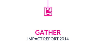 GATHER
IMPACT REPORT 2014
 