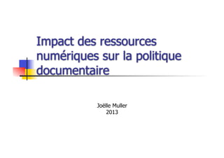 Impact des ressources
numériques sur la politique
documentaire
Joëlle Muller
2013
 