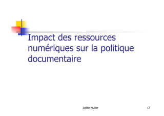 Joëlle Muller 17
Impact des ressources
numériques sur la politique
documentaire
 