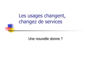 Les usages changent,
changez de services
Une nouvelle donne ?
 