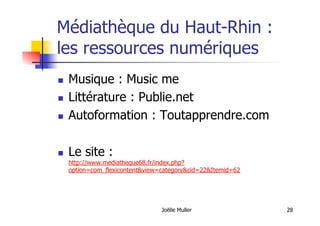 Médiathèque du Haut-Rhin :
les ressources numériques
  Musique : Music me
  Littérature : Publie.net
  Autoformation : Toutapprendre.com
  Le site :
http://www.mediatheque68.fr/index.php?
option=com_flexicontent&view=category&cid=22&Itemid=62
Joëlle Muller 28
 