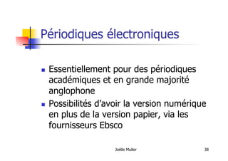 Périodiques électroniques
  Essentiellement pour des périodiques
académiques et en grande majorité
anglophone
  Possibilités d’avoir la version numérique
en plus de la version papier, via les
fournisseurs Ebsco
Joëlle Muller 38
 