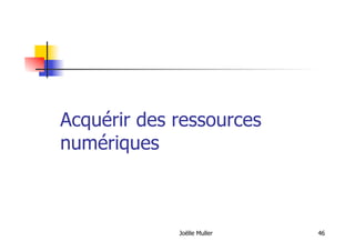 Acquérir des ressources
numériques
Joëlle Muller 46
 