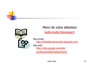 Joëlle Muller 53
Merci de votre attention
joelle.muller1@orange.fr
Plus d'info
http://bibliothecairemuller.blogspot.com/
Site prof.
http://sites.google.com/site/
jmullerconseilformation/Home
 