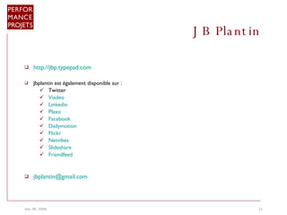 JB Plantin  http://jbp.typepad.com Jbplantin est également disponible sur :  Twitter  Viadeo   Linkedin   Plaxo  Facebook  Dailymotion  Flickr  Netvibes  Slideshare  Friendfeed [email_address] 