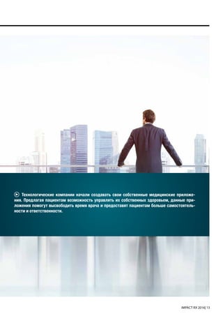 IMPACT RX 2016| 13
Технологические компании начали создавать свои собственные медицинские приложе-
ния. Предлагая пациентам возможность управлять их собственных здоровьем, данные при-
ложения помогут высвободить время врача и предоставят пациентам больше самостоятель-
ности и ответственности.
 