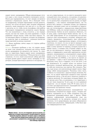 IMPACT RX 2016| 39
Маркет аксесс - это тот, кто открывает доступ на рынок, ко-
ординатор, который подсказывает лучшие моменты, нюансы
принятия решения; помогает настроить идеи и сообщения,
чтобы они были убедительны именно для этого клиента;
рассказывает о результатах; консультирует об изменениях
всю команду территории.
маркет аксесс менеджерам. Общая рекомендация оста-
ется одна: у кого лучше получается налаживать контакт.
Много раз подчеркивалось, что этот человек не является
хозяином в буквальном смысле. Это в большей степе-
ни координатор, который подсказывает лучшие моменты,
нюансы, как лучше настроить идеи, которые собираемся
доносить, какие результаты там уже есть и т.д. Как раз
с расчетом на то, чтобы после отшлифовки этой работы
происходило определенное восприятие самого бренда.
Что они внимательно к этому относятся, у них порядок
внутри, они про нас знают, они нами управляют, а также
управляют своими внутри, чтобы нам было хорошо. Т.е.
по-максимуму убрать те моменты, которые так раздража-
ют клиентов, один из важнейших - огромное количество
представителей из разных компаний.
AG: Какие проблемы сейчас видны со стороны работы
маркет аксесс?
Михаил: Основная проблема в том, что маркет аксесс
не хочет этим заниматься, поскольку для многих market
access менеджеров эта должность как пенсия. Ты, нахо-
дясь на территории, будучи маркет аксесс менеджером,
практически ничего не делаешь. У большинства есть пред-
ставление, что есть такой классический набор действий,
которые должен делать маркет аксесс менеджер на тер-
ритории, который фактически прописан в инструкции, и у
них есть представление, что он просто занимается орга-
низацией всего этого процесса, и он должен это реализо-
вать в течение года. А вот зачем это делать, с какой целью,
на что должны быть направлены все эти усилия, кто будет
определять, с кем полезно взаимодействовать, как это
должно быть связано с полевыми силами, как правильно
выделить, ключевой клиент или не ключевой на террито-
рии, как согласовывать с медицинскими представителями
или КАМами, чтобы это соответствовало их собственным
впечатлениям. Сейчас им хотят правильно объяснить, что
их роль шире, стратегически более важная, чем то, что
они себе представляют. И что по-хорошему они должны
садиться сами анализировать ситуацию, правильно рас-
ставлять приоритеты, согласовывать свои собственные
представления с подразделением продаж, согласовывать
стратегию, что значит, что они не просто приходят и рас-
сказывают о своей стратегии, а пришли и показали свою
идею и затем приняли тот вариант, который устроил бы и
маркет аксесс, и полевые силы. И далее следить за тем,
как это все реализуется: помогать, подсказывать, проду-
мывать и поддерживать какие-либо мероприятия, контро-
лировать, аккумулировать и анализировать новую инфор-
мацию и тд. Т.е. фактически, то, что хотят от медицинских
представителей или КАМов, у них просто не хватает на
это времени – сидеть и вести аналитическую работу. По
большому счету, сесть и подумать, что от них хотят, у них
нет возможности. А у маркет аксесс это должно стать
фактически основной деятельностью, они должны взять
на себя всю аналитику, всю картину. Все понимать. При-
чем, еще лучше, если региональные маркет аксесс, будут
между собой коммуницировать. Поскольку очень часто,
особенно по нозологиям с дорогостоящим лечением, бы-
вает, что на одной территории находится очень крупный
медицинский центр, и там же могут оказаться пациенты и
из других регионов. И в некоторых ситуациях бывает так,
что центры могут быть не догружены, а на территории у
них нет таких пациентов. То есть идти по пути выявления
пациентов - это не поможет этому ЛУ. И очень часто от-
сутствие кроссфункционального взаимодействия мешает
выполнению поставленных планов.
Концепция кроссфункционального взаимодействия под
управлением специалистов маркет аксесс, которая вне-
дряется, направлена на то, чтобы сотрудники этих под-
разделений взаимодействовали друг с другом. Обме-
нивались информацией, организовывались сами или
организовывали на тех ресурсах, которые есть внутри
компании, что-то вроде форума, где можно обмениваться
интересными решениями, информацией, чтобы было еди-
ное информационное поле.
 