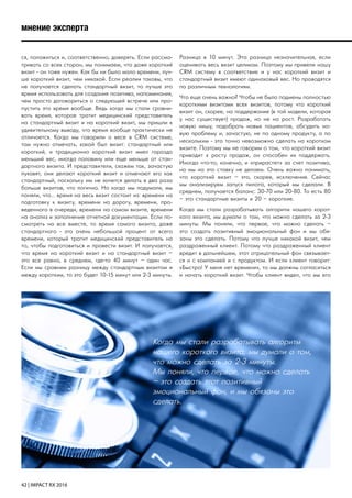 42 | IMPACT RX 2016
ся, положиться и, соответственно, доверять. Если рассма-
тривать со всех сторон, мы понимаем, что даже короткий
визит - он тоже нужен. Как бы ни было мало времени, луч-
ше короткий визит, чем никакой. Если реалии таковы, что
не получается сделать стандартный визит, то лучше это
время использовать для создания позитива, напоминания,
чем просто договориться о следующей встрече или про-
пустить это время вообще. Ведь когда мы стали сравни-
вать время, которое тратит медицинский представитель
на стандартный визит и на короткий визит, мы пришли к
удивительному выводу, что время вообще практически не
отличается. Когда мы говорили о весе в CRM системе,
там нужно отмечать, какой был визит: стандартный или
короткий, и традиционно короткий визит имел гораздо
меньший вес, иногда половину или еще меньше от стан-
дартного визита. И представители, скажем так, зачастую
лукавят, они делают короткий визит и отмечают его как
стандартный, поскольку им не хочется делать в два раза
больше визитов, что логично. Но когда мы подумали, мы
поняли, что… время на весь визит состоит из: времени на
подготовку к визиту, времени на дорогу, времени, про-
веденного в очереди, времени на самом визите, времени
на анализ и заполнение отчетной документации. Если по-
смотреть на все вместе, то время самого визита, даже
стандартного - это очень небольшой процент от всего
времени, который тратит медицинский представитель на
то, чтобы подготовиться и провести визит. И получается,
что время на короткий визит и на стандартный визит –
это все равно, в среднем, где-то 40 минут – один час.
Если мы сравним разницу между стандартным визитом и
между коротким, то это будет 10-15 минут или 2-3 минуты.
Разница в 10 минут. Эта разница незначительная, если
оценивать весь визит целиком. Поэтому мы привели нашу
CRM систему в соответствие и у нас короткий визит и
стандартный визит имеют одинаковый вес. Но проводятся
по различным технологиям.
Что еще очень важно? Чтобы не было подмены полностью
короткими визитами всех визитов, потому что короткий
визит он, скорее, на поддержание (в той модели, которая
у нас существует) продаж, но не на рост. Разработать
новую нишу, подобрать новых пациентов, обсудить но-
вую проблему и, зачастую, не по одному продукту, а по
нескольким - это точно невозможно сделать на коротком
визите. Поэтому мы не говорим о том, что короткий визит
приводит к росту продаж, он способен их поддержать.
Иногда что-то, конечно, и «прирастет» за счет позитива,
но мы на это ставку не делаем. Очень важно понимать,
что короткий визит – это, скорее, исключение. Сейчас
мы анализируем запуск пилота, который мы сделали. В
среднем, получается баланс: 30-70 или 20-80. То есть 80
– это стандартные визиты и 20 – короткие.
Когда мы стали разрабатывать алгоритм нашего корот-
кого визита, мы думали о том, что можно сделать за 2-3
минуты. Мы поняли, что первое, что можно сделать –
это создать позитивный эмоциональный фон и мы обя-
заны это сделать. Потому что лучше никакой визит, чем
раздраженный клиент. Потому что раздраженный клиент
вредит в дальнейшем, этот отрицательный фон связывает-
ся и с компанией и с продуктом. И если клиент говорит:
«Быстро! У меня нет времени», то мы должны согласиться
и начать короткий визит. Чтобы клиент видел, что мы его
мнение эксперта
Когда мы стали разрабатывать алгоритм
нашего короткого визита, мы думали о том,
что можно сделать за 2-3 минуты.
Мы поняли, что первое, что можно сделать
– это создать этот позитивный
эмоциональный фон, и мы обязаны это
сделать.
 