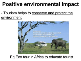 Positive environmental impact
- Tourism helps to conserve and protect the
environment
Eg Eco tour in Africa to educate tourist
 