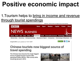 Positive economic impact
1.Tourism helps to bring in income and revenue
through tourist spendings
 
