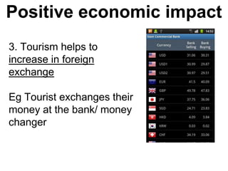 Positive economic impact
3. Tourism helps to
increase in foreign
exchange
Eg Tourist exchanges their
money at the bank/ money
changer
 