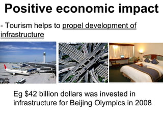 Positive economic impact
- Tourism helps to propel development of
infrastructure
Eg $42 billion dollars was invested in
infrastructure for Beijing Olympics in 2008
 