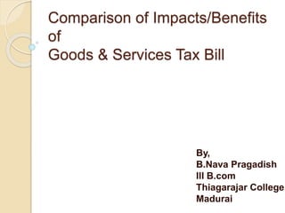 Comparison of Impacts/Benefits
of
Goods & Services Tax Bill
By,
B.Nava Pragadish
III B.com
Thiagarajar College
Madurai
 
