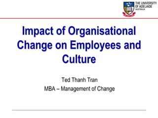 Impact of Organisational
Change on Employees and
Culture
Ted Thanh Tran
MBA – Management of Change
 