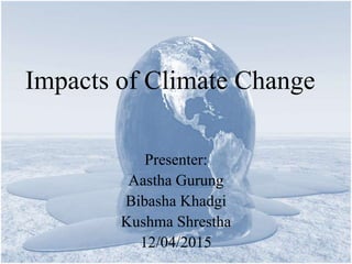 Impacts of Climate Change
Presenter:
Aastha Gurung
Bibasha Khadgi
Kushma Shrestha
12/04/2015
 