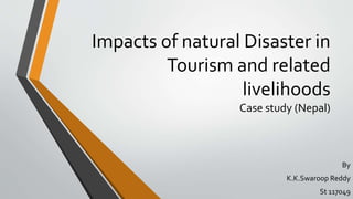 Impacts of natural Disaster in
Tourism and related
livelihoods
Case study (Nepal)
By
K.K.Swaroop Reddy
St 117049
 