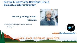 New Delhi Salesforce Developer Group
#ImpactSalesforceSaturday
Branching Strategy & Back
Promotion
-Hariprasath Thanarajah - Senior Salesforce
Developer
LEARN . SHARE . CELEBRATE . SALESFORCE
 