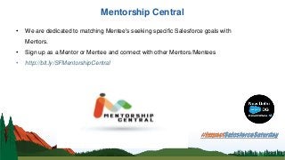 Mentorship Central
• We are dedicated to matching Mentee's seeking specific Salesforce goals with
Mentors.
• Sign up as a Mentor or Mentee and connect with other Mentors/Mentees
• http://bit.ly/SFMentorshipCentral
 
