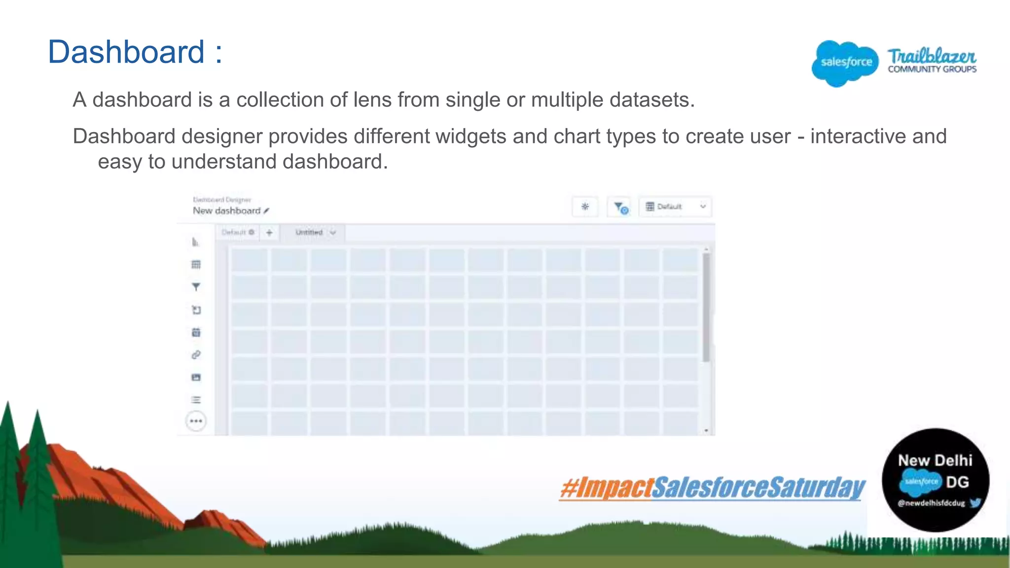 A dashboard is a collection of lens from single or multiple datasets.
Dashboard designer provides different widgets and chart types to create user - interactive and
easy to understand dashboard.
Dashboard :
 