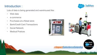 Lots of data is being generated and warehoused like:
• Web data
• e-commerce
• Purchases at a Retail store
• Bank/Credit Card Transactions
• Social Network
• Medical Pratices
Introduction :
 