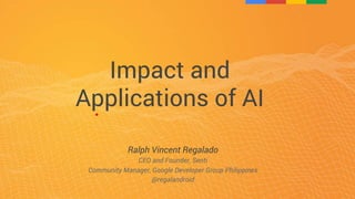 Ralph Vincent Regalado
CEO and Founder, Senti
Community Manager, Google Developer Group Philippines
@regalandroid
Impact and
Applications of AI
 