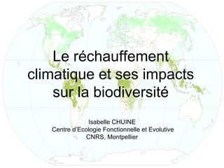 Le réchauffement
climatique et ses impacts
    sur la biodiversité
               Isabelle CHUINE
   Centre d’Ecologie Fonctionnelle et Evolutive
              CNRS, Montpellier
 