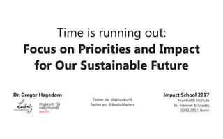 Time is running out:
Focus on Priorities and Impact
for Our Sustainable Future
Impact School 2017
Humboldt Institute
for Internet & Society
30.11.2017, Berlin
Dr. Gregor Hagedorn
Twitter de: @Wozukunft
Twitter en: @BiodivMatters
 