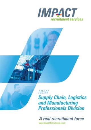 NEW
                                  Supply Chain, Logistics
                                  and Manufacturing
                                  Professionals Division

                                  www.ImpactRecruitment.co.uk


Impact A4 SCLMP flyer aw.indd 1                                 9/12/11 15:25:43
 