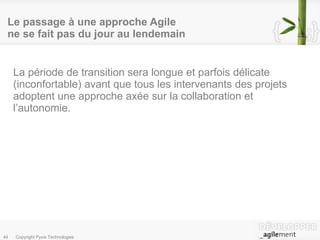 Le passage à une approche Agile  ne se fait pas du jour au lendemain  La période de transition sera longue et parfois délicate (inconfortable) avant que tous les intervenants des projets adoptent une approche axée sur la collaboration et l’autonomie. 