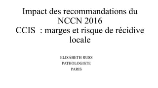 Impact des recommandations du
NCCN 2016
CCIS : marges et risque de récidive
locale
ELISABETH RUSS
PATHOLOGISTE
PARIS
 
