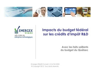 Impacts du budget fédéral
                sur les crédits d’impôt R&D


                                           Avec les faits saillants
                                          du budget du Québec




Emergex RS&DE Conseil • 514-765-3333
© Copyright 2012. Tous droits réservés.
 
