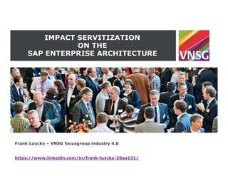 IMPACT SERVITIZATION
ON THE
SAP ENTERPRISE ARCHITECTURE
Frank Luyckx – VNSG focusgroup industry 4.0
https://www.linkedin.com/in/frank-luyckx-26aa131/
 