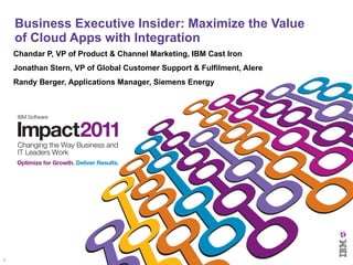 Business Executive Insider: Maximize the Value of Cloud Apps with Integration Chandar P, VP of Product & Channel Marketing, IBM Cast Iron Jonathan Stern, VP of Global Customer Support & Fulfilment, Alere Randy Berger, Applications Manager, Siemens Energy 