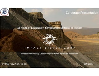 `
Purest Silver Publicly Listed Company +90% Revenues from Silver
Corporate Presentation
IPT:TSXV / ISVLF:US / IKL:FR
16 Years of Exploration & Production Success in Mexico
DEC 2021
 