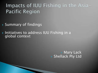    Summary of findings

   Initiatives to address IUU Fishing in a
    global context



                                        Mary Lack
                                  Shellack Pty Ltd
 