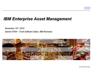 © 2012 IBM Corporation
IBM Enterprise Asset Management
November 14th, 2012
Daniel STAN – Tivoli Software Sales, IBM Romania
 
