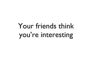 Your friends think you’re interesting 