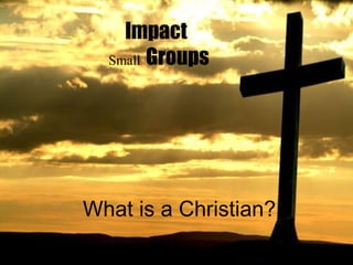 Impact
  Small Groups




What is a Christian?
 