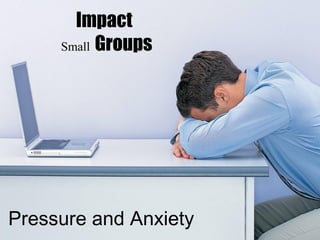 Impact
     Small Groups




Pressure and Anxiety
 