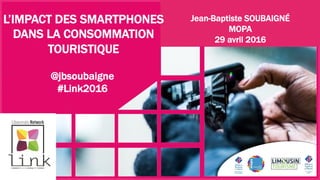 Jean-Baptiste SOUBAIGNÉ
MOPA
29 avril 2016
L’IMPACT DES SMARTPHONES
DANS LA CONSOMMATION
TOURISTIQUE
@jbsoubaigne
#Link2016
 