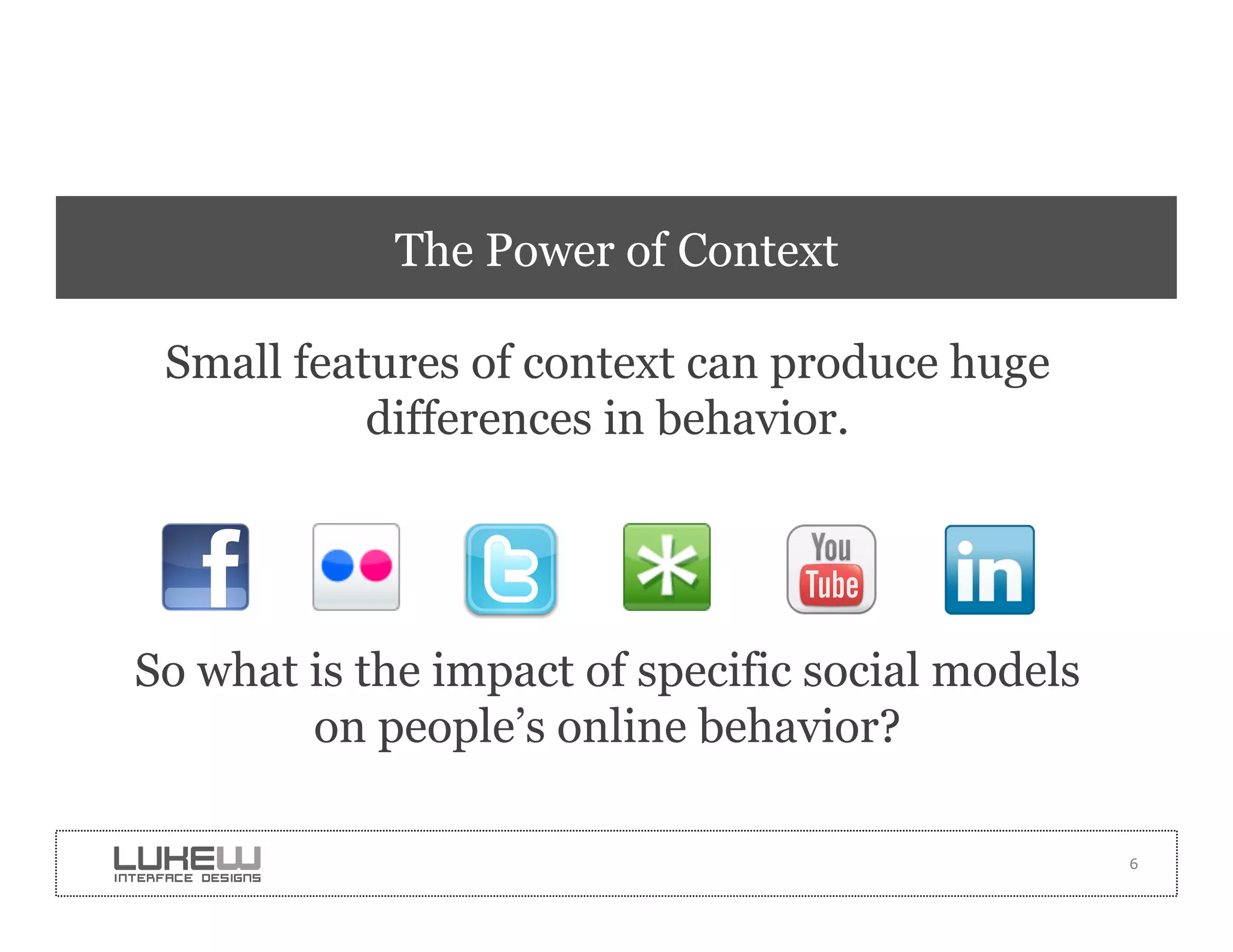 The Power of Context

 Small features of context can produce huge
           differences in behavior.




So what is the impact of specific social models
        on people’s online behavior?

                                                  6
 