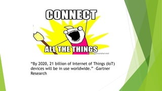 “By 2020, 21 billion of Internet of Things (IoT)
devices will be in use worldwide.” –Gartner
Research
 