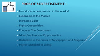PROS OF ADVERTISEMENT :-
 Introduces a new product in the market
 Expansion of the Market
 Increased Sales
 Fights Com...